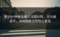 第80分钟被迫换人法国对阵，比分被追平，VAR回放让所有人紧张
