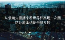 从慢镜头重播来看世界杯赛场一次回防让原本结论全部反转