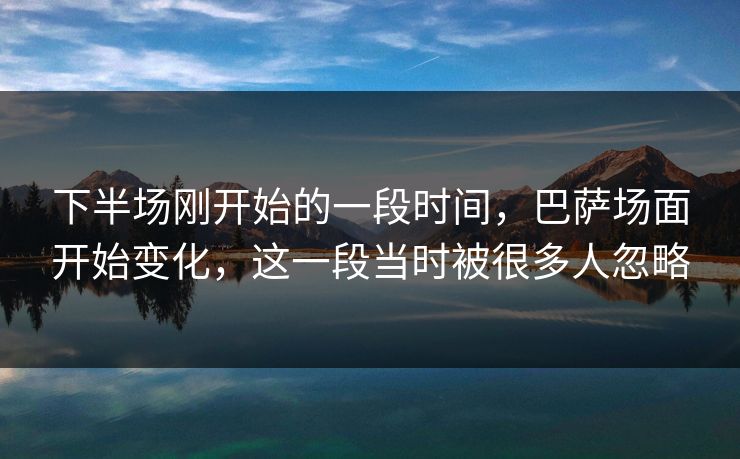 下半场刚开始的一段时间，巴萨场面开始变化，这一段当时被很多人忽略  第1张