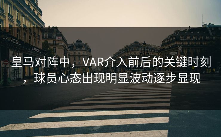 皇马对阵中，VAR介入前后的关键时刻，球员心态出现明显波动逐步显现  第1张