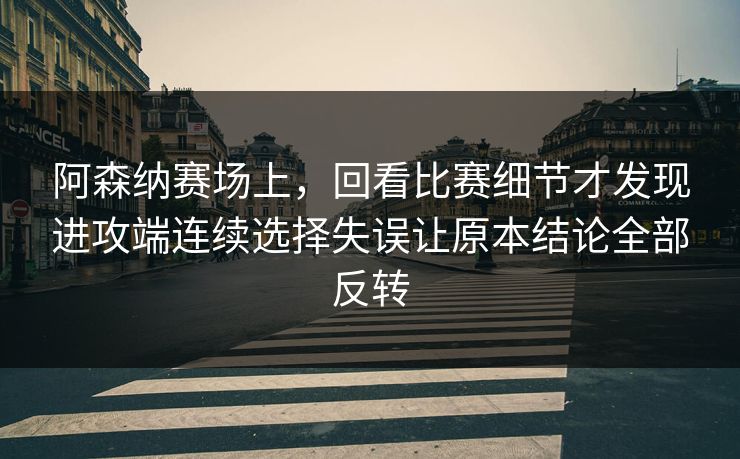阿森纳赛场上，回看比赛细节才发现进攻端连续选择失误让原本结论全部反转  第1张