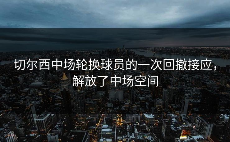切尔西中场轮换球员的一次回撤接应，解放了中场空间  第1张