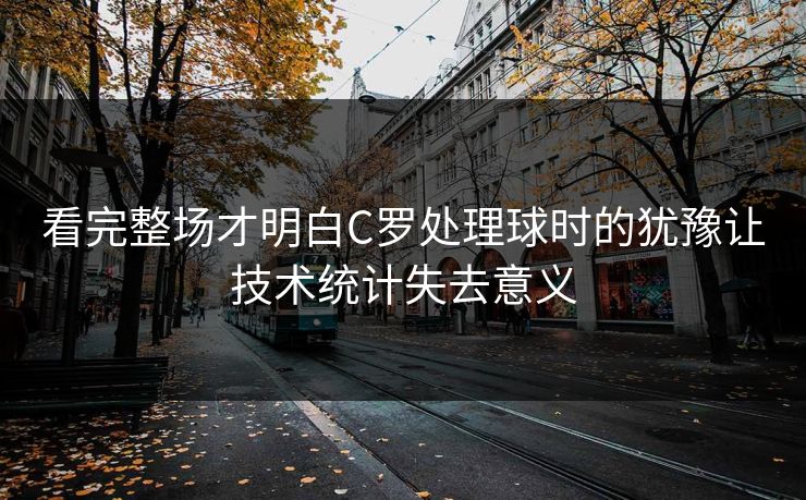 看完整场才明白C罗处理球时的犹豫让技术统计失去意义  第1张