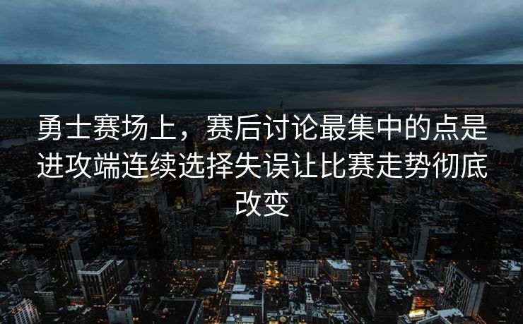 勇士赛场上，赛后讨论最集中的点是进攻端连续选择失误让比赛走势彻底改变  第1张