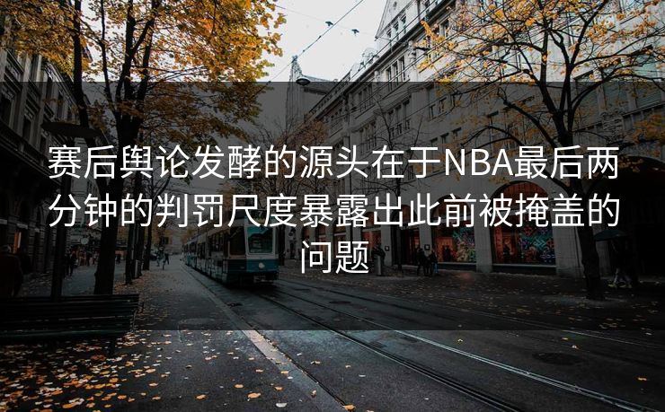 赛后舆论发酵的源头在于NBA最后两分钟的判罚尺度暴露出此前被掩盖的问题  第1张