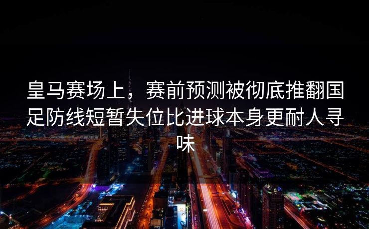 皇马赛场上，赛前预测被彻底推翻国足防线短暂失位比进球本身更耐人寻味  第1张