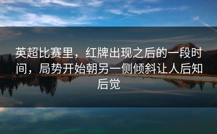 英超比赛里，红牌出现之后的一段时间，局势开始朝另一侧倾斜让人后知后觉  第1张