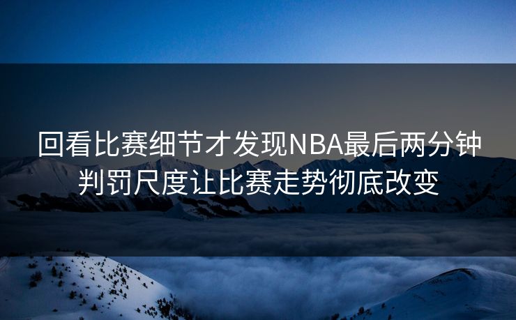 回看比赛细节才发现NBA最后两分钟判罚尺度让比赛走势彻底改变  第1张