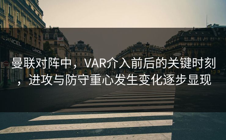 曼联对阵中，VAR介入前后的关键时刻，进攻与防守重心发生变化逐步显现  第1张