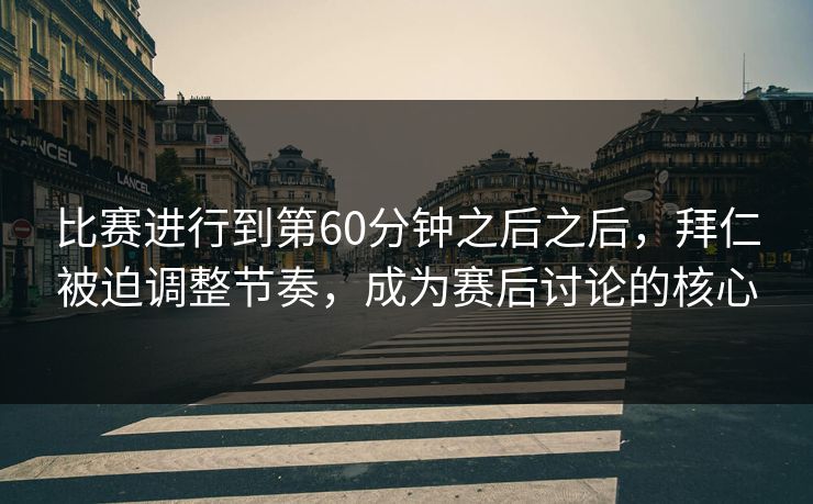 比赛进行到第60分钟之后之后，拜仁被迫调整节奏，成为赛后讨论的核心  第1张