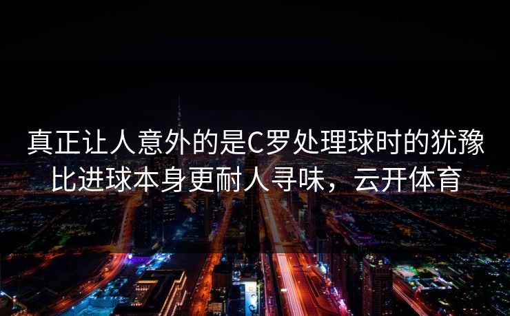 真正让人意外的是C罗处理球时的犹豫比进球本身更耐人寻味，云开体育  第1张