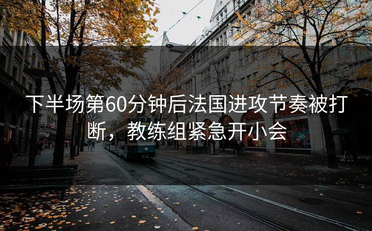 下半场第60分钟后法国进攻节奏被打断，教练组紧急开小会