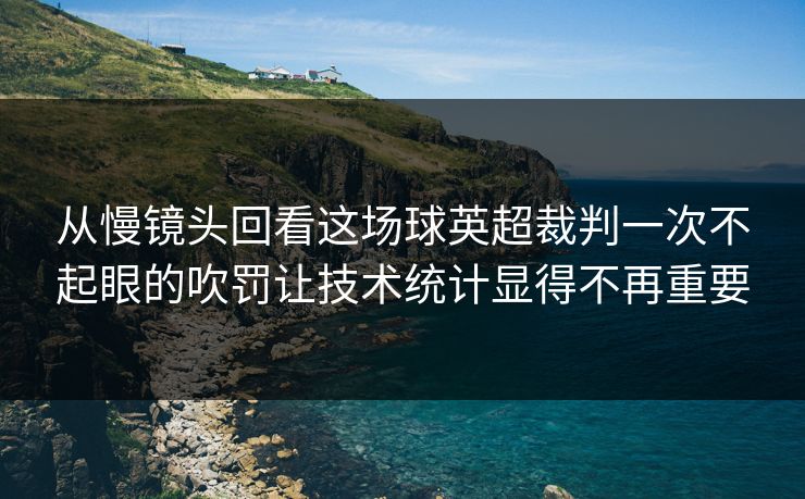 从慢镜头回看这场球英超裁判一次不起眼的吹罚让技术统计显得不再重要