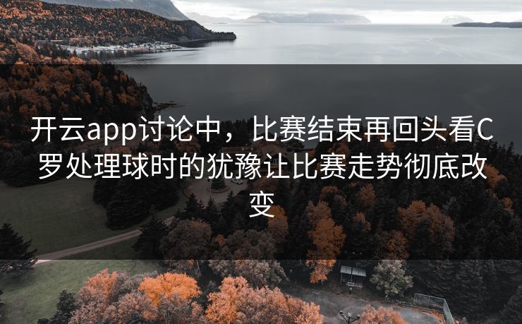 开云app讨论中，比赛结束再回头看C罗处理球时的犹豫让比赛走势彻底改变