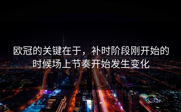 欧冠的关键在于，补时阶段刚开始的时候场上节奏开始发生变化