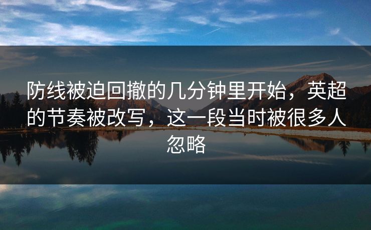防线被迫回撤的几分钟里开始，英超的节奏被改写，这一段当时被很多人忽略