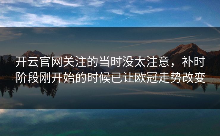 开云官网关注的当时没太注意，补时阶段刚开始的时候已让欧冠走势改变
