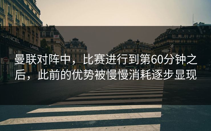 曼联对阵中，比赛进行到第60分钟之后，此前的优势被慢慢消耗逐步显现  第1张