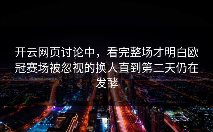 开云网页讨论中，看完整场才明白欧冠赛场被忽视的换人直到第二天仍在发酵  第1张