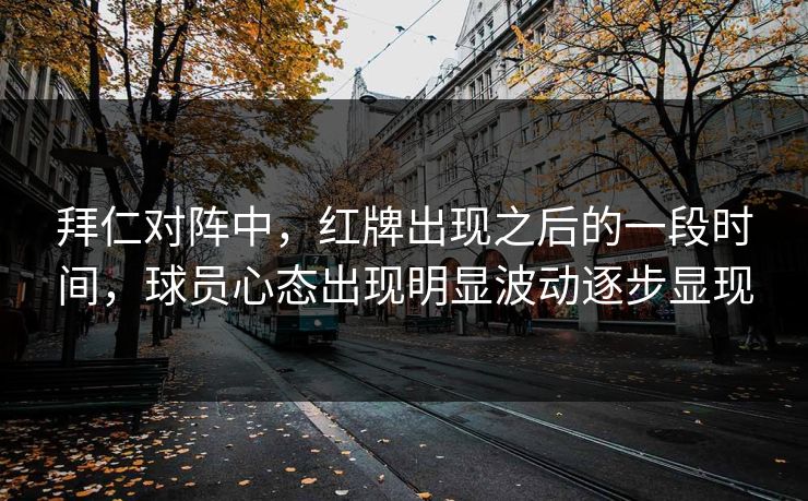 拜仁对阵中，红牌出现之后的一段时间，球员心态出现明显波动逐步显现  第1张