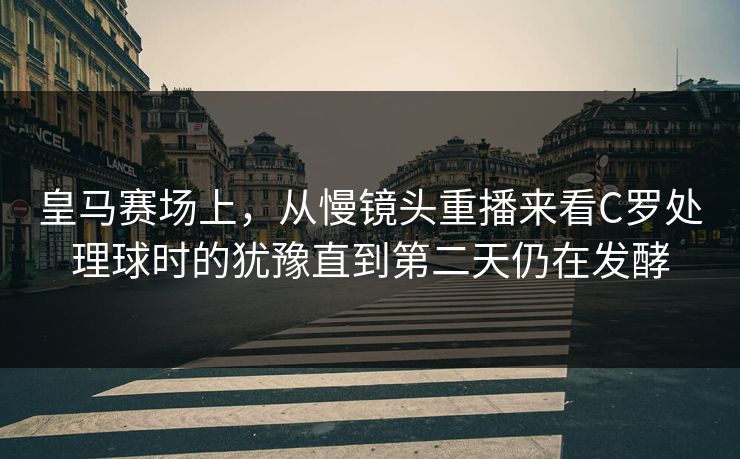 皇马赛场上，从慢镜头重播来看C罗处理球时的犹豫直到第二天仍在发酵  第1张