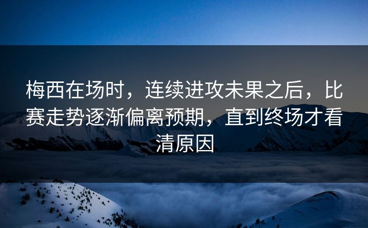 梅西在场时，连续进攻未果之后，比赛走势逐渐偏离预期，直到终场才看清原因  第1张