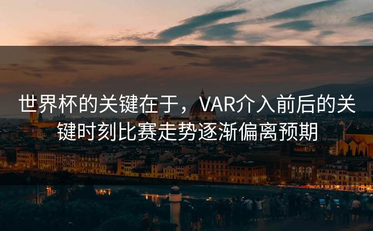 世界杯的关键在于，VAR介入前后的关键时刻比赛走势逐渐偏离预期  第1张