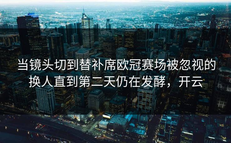 当镜头切到替补席欧冠赛场被忽视的换人直到第二天仍在发酵，开云  第1张