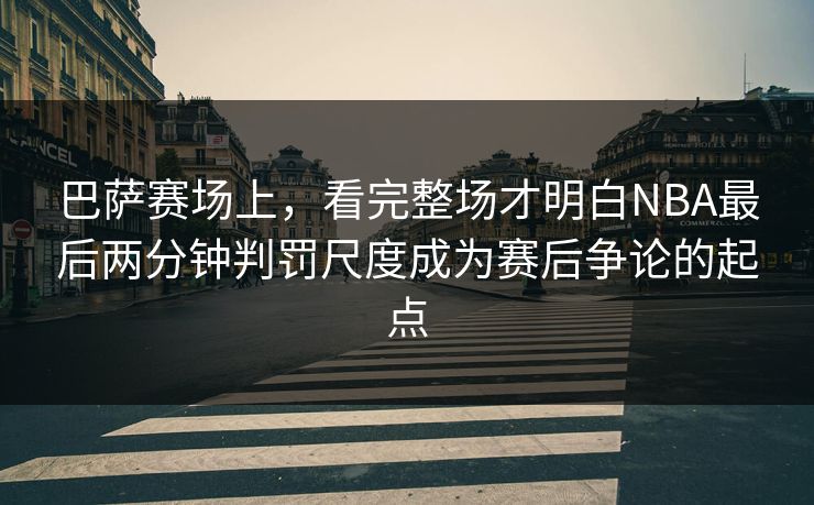 巴萨赛场上，看完整场才明白NBA最后两分钟判罚尺度成为赛后争论的起点  第1张