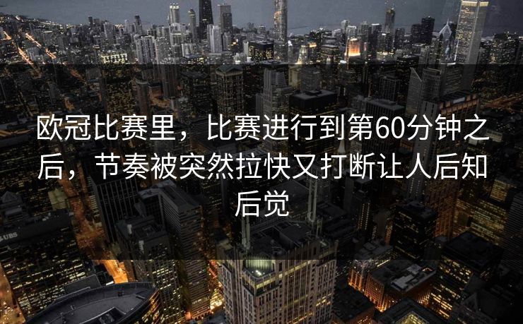 欧冠比赛里，比赛进行到第60分钟之后，节奏被突然拉快又打断让人后知后觉  第1张