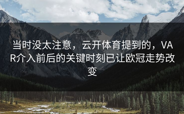 当时没太注意,云开体育提到的,VAR介入前后的关键时刻已让欧冠走势改变 第1张 当时没太注意,云开体育提到的,VAR介入前后的关键时刻已让欧冠走势改变 第1张