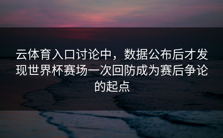 云体育入口讨论中，数据公布后才发现世界杯赛场一次回防成为赛后争论的起点  第1张