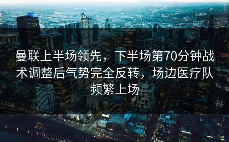 曼联上半场领先，下半场第70分钟战术调整后气势完全反转，场边医疗队频繁上场  第1张