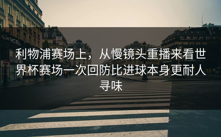 利物浦赛场上，从慢镜头重播来看世界杯赛场一次回防比进球本身更耐人寻味  第1张