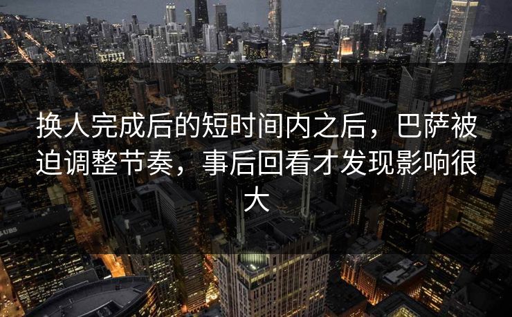 换人完成后的短时间内之后，巴萨被迫调整节奏，事后回看才发现影响很大  第1张