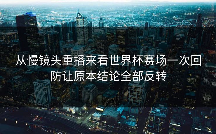 从慢镜头重播来看世界杯赛场一次回防让原本结论全部反转  第1张