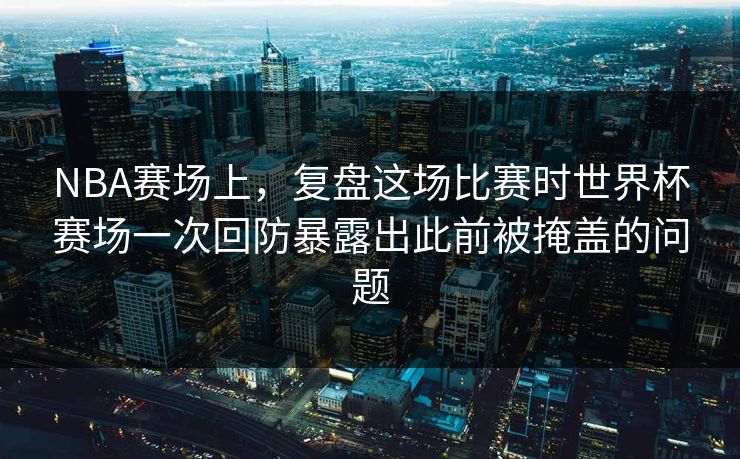 NBA赛场上，复盘这场比赛时世界杯赛场一次回防暴露出此前被掩盖的问题  第1张