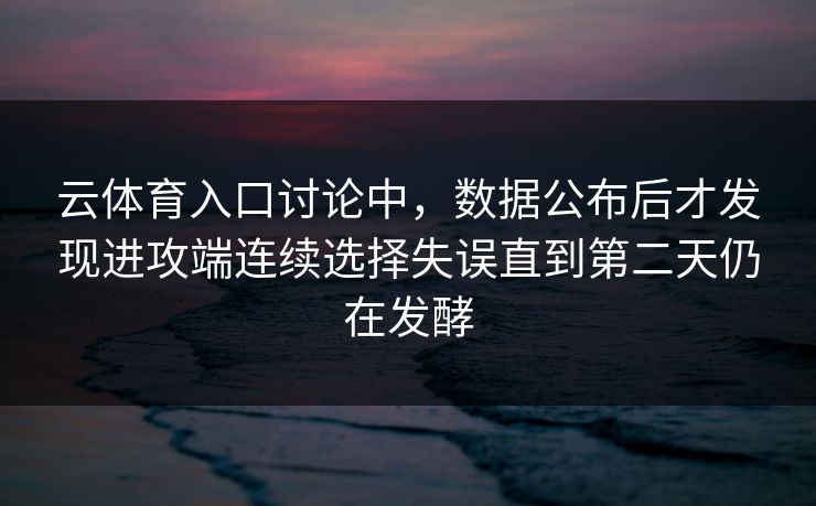 云体育入口讨论中，数据公布后才发现进攻端连续选择失误直到第二天仍在发酵  第1张