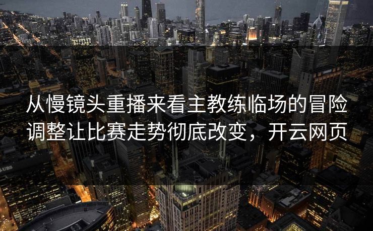 从慢镜头重播来看主教练临场的冒险调整让比赛走势彻底改变，开云网页  第1张