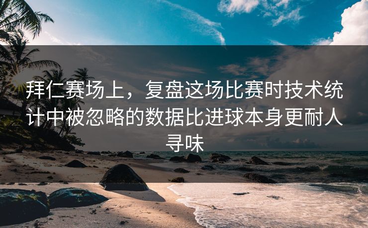 拜仁赛场上，复盘这场比赛时技术统计中被忽略的数据比进球本身更耐人寻味  第1张