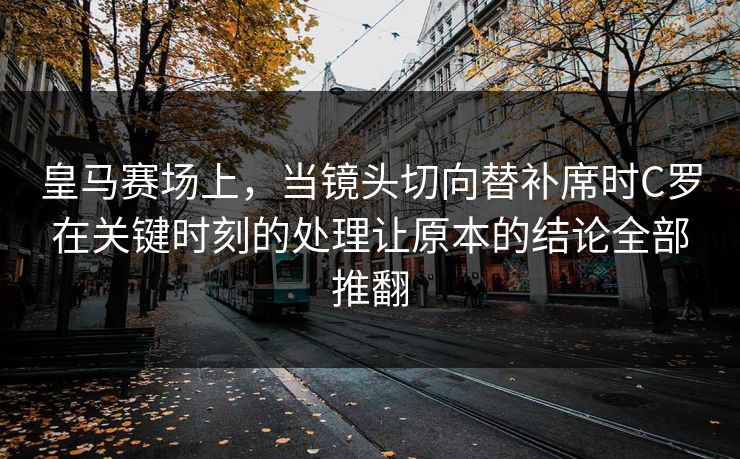 皇马赛场上，当镜头切向替补席时C罗在关键时刻的处理让原本的结论全部推翻  第1张