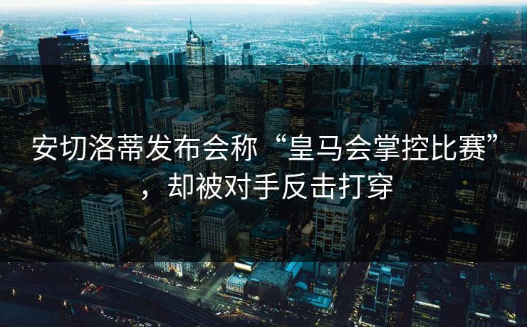 安切洛蒂发布会称“皇马会掌控比赛”，却被对手反击打穿  第1张