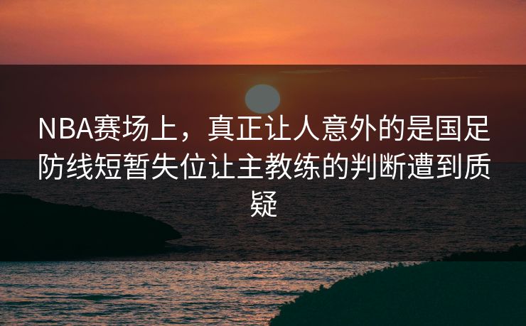 NBA赛场上，真正让人意外的是国足防线短暂失位让主教练的判断遭到质疑  第1张