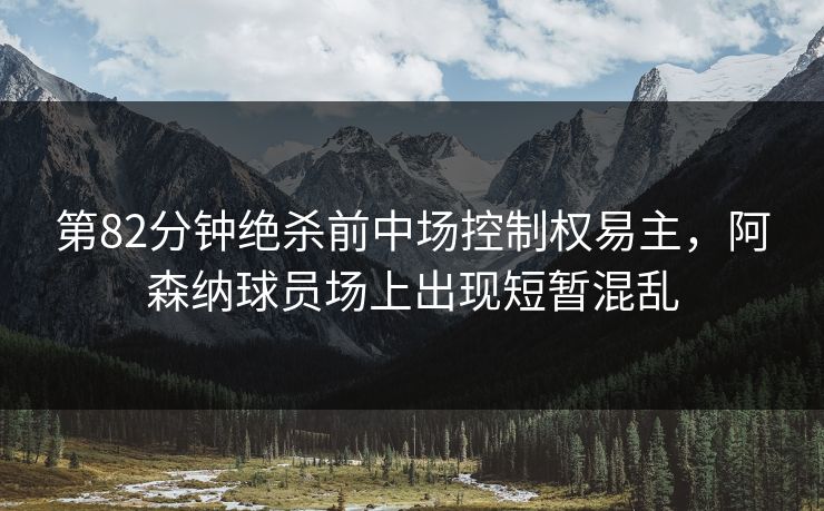 第82分钟绝杀前中场控制权易主，阿森纳球员场上出现短暂混乱  第1张