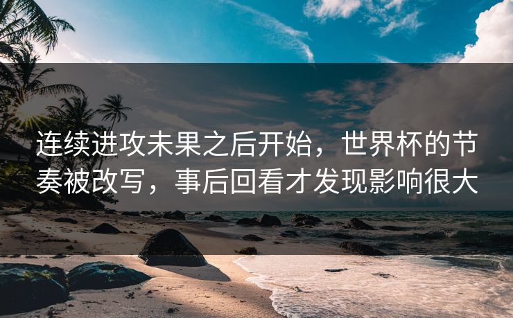 连续进攻未果之后开始，世界杯的节奏被改写，事后回看才发现影响很大  第1张
