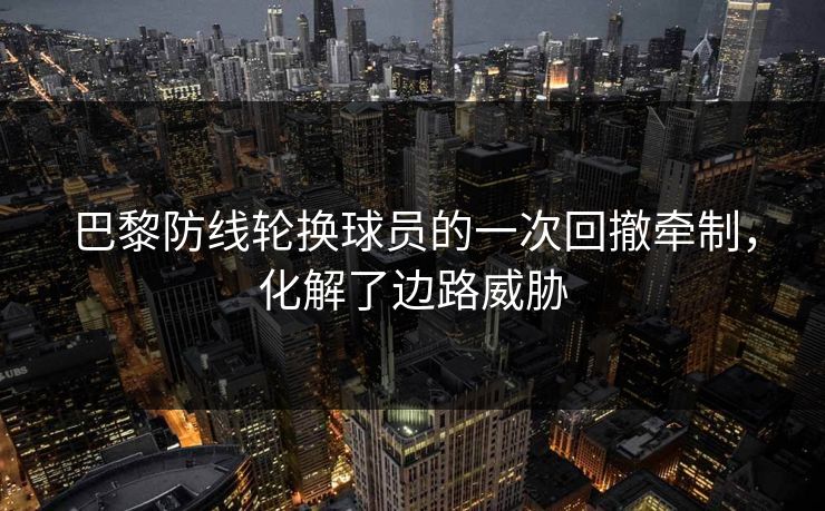 巴黎防线轮换球员的一次回撤牵制，化解了边路威胁  第1张