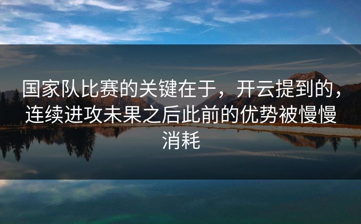 国家队比赛的关键在于，开云提到的，连续进攻未果之后此前的优势被慢慢消耗  第1张