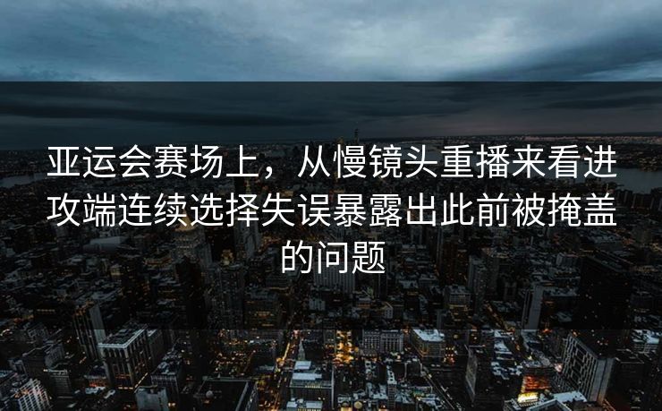 亚运会赛场上，从慢镜头重播来看进攻端连续选择失误暴露出此前被掩盖的问题  第1张