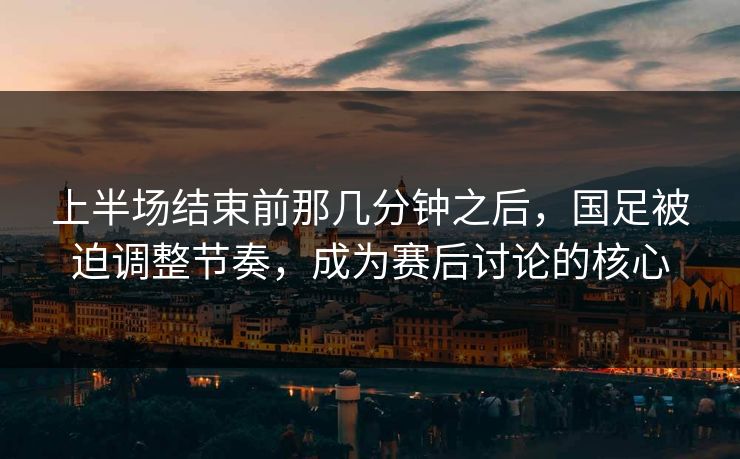 上半场结束前那几分钟之后,国足被迫调整节奏,成为赛后讨论的核心 上半场结束前那几分钟之后,国足被迫调整节奏,成为赛后讨论的核心