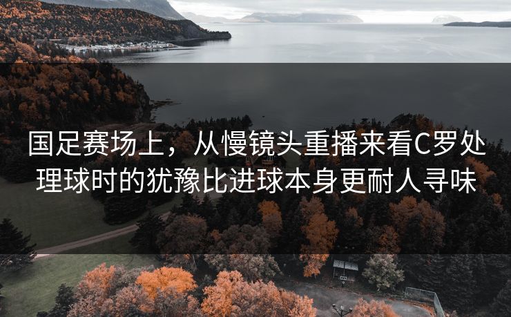 国足赛场上，从慢镜头重播来看C罗处理球时的犹豫比进球本身更耐人寻味